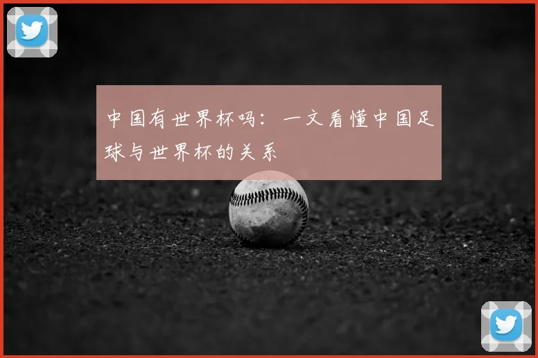 中国有世界杯吗：一文看懂中国足球与世界杯的关系