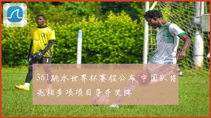 361跳水世界杯赛程公布 中国队将亮相多项项目争夺奖牌