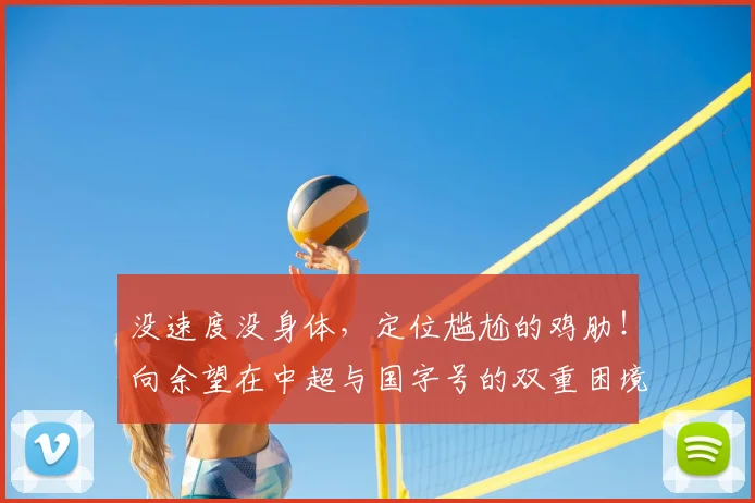 没速度没身体，定位尴尬的鸡肋！向余望在中超与国字号的双重困境