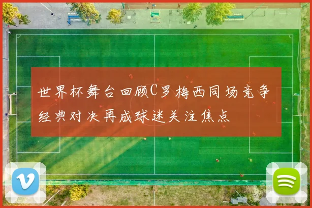 世界杯舞台回顾C罗梅西同场竞争 经典对决再成球迷关注焦点