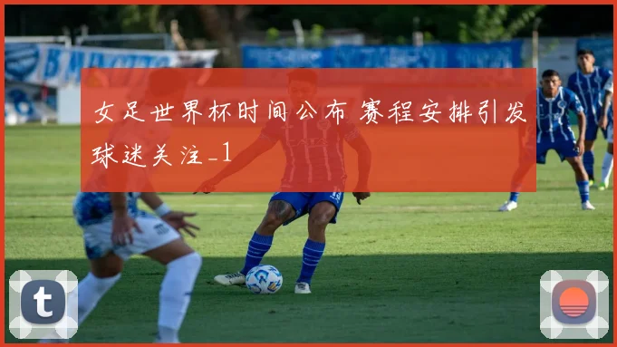 女足世界杯时间公布 赛程安排引发球迷关注_1