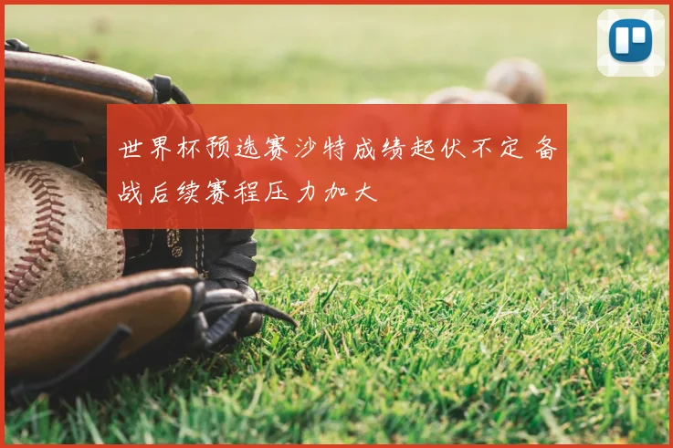 世界杯预选赛沙特成绩起伏不定 备战后续赛程压力加大