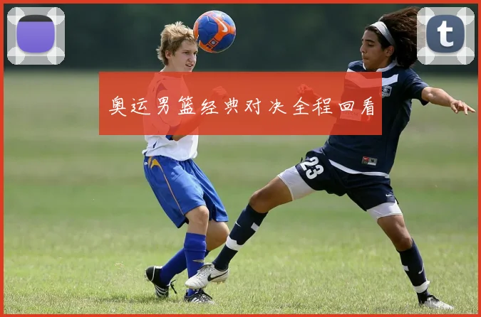 奥运男篮经典对决全程回看
