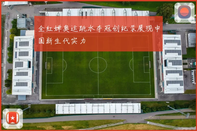全红婵奥运跳水夺冠创纪录展现中国新生代实力