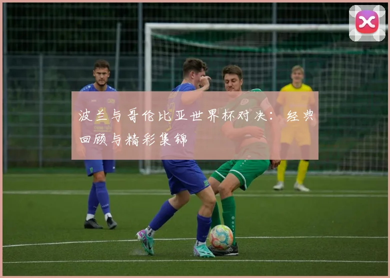 波兰与哥伦比亚世界杯对决：经典回顾与精彩集锦