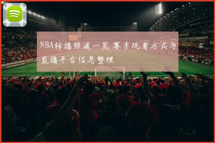 NBA转播频道一览 赛季观看方式与直播平台信息整理